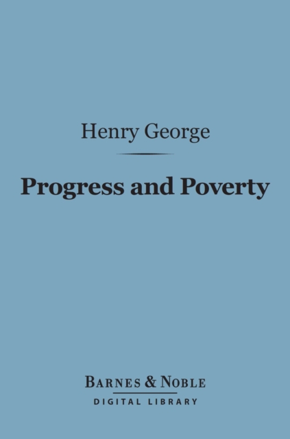 Progress and Poverty (Barnes & Noble Digital Library) : An Inquiry Into the Cause of Industrial Depressions and of Increase in Want with Increase of Wealth, EPUB eBook