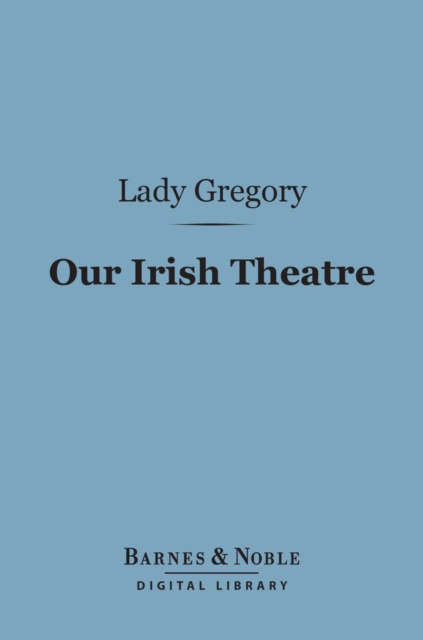 Our Irish Theatre (Barnes & Noble Digital Library) : A Chapter of Autobiography, EPUB eBook