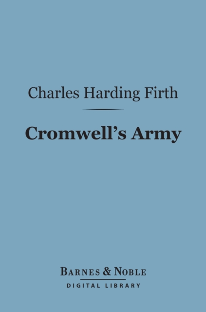 Cromwell's Army (Barnes & Noble Digital Library) : A History of the English Soldier During the Civil Wars, the Commonwealth and the Protectorate, EPUB eBook