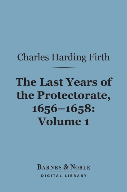 The Last Years of the Protectorate 1656-1658, Volume 1 (Barnes & Noble Digital Library) : 1656-1657, EPUB eBook