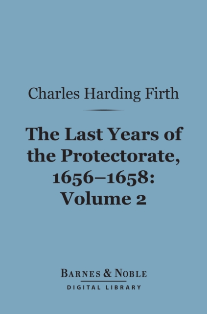 The Last Years of the Protectorate 1656-1658, Volume 2 (Barnes & Noble Digital Library) : 1657-1658, EPUB eBook