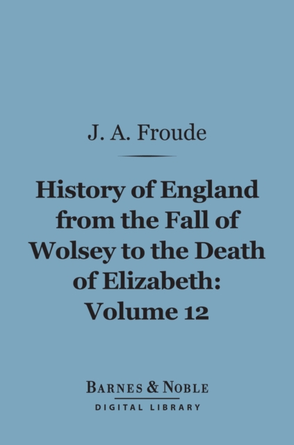 History of England From the Fall of Wolsey to the Death of Elizabeth, Volume 12 (Barnes & Noble Digital Library), EPUB eBook