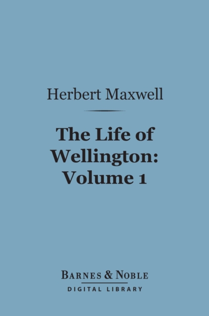 The Life of Wellington, Volume 1 (Barnes & Noble Digital Library) : The Restoration of the Martial Power of Great Britain, EPUB eBook