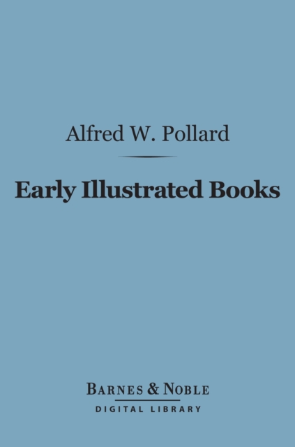 Early Illustrated Books: (Barnes & Noble Digital Library) : A History of the Decoration and Illustration of Books in the 15th and 16th Centuries, EPUB eBook
