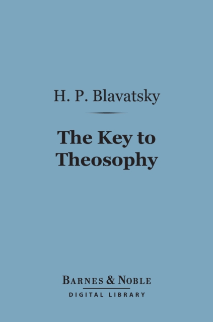 The Key to Theosophy (Barnes & Noble Digital Library) : Being a Clear Exposition, in the Form of Question and Answer, EPUB eBook
