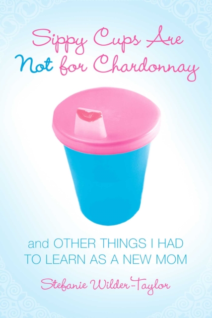 Sippy Cups Are Not for Chardonnay : And Other Things I Had to Learn as a New Mom, EPUB eBook