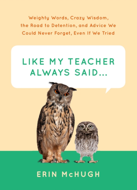 Like My Teacher Always Said... : Weighty Words, Crazy Wisdom, the Road to Detention, and Advice We Could Never Forget, Even If We Tried, Hardback Book