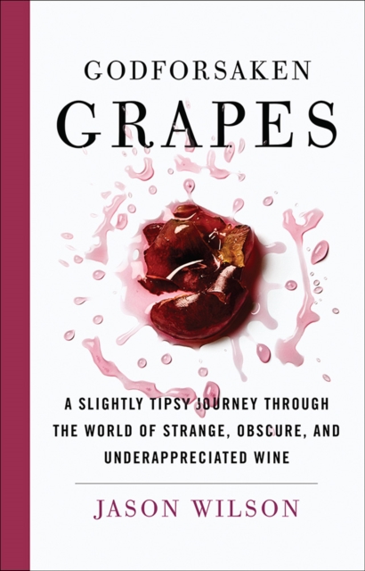 Godforsaken Grapes : A Slightly Tipsy Journey through the World of Strange, Obscure, and Underappreciated Wine, Hardback Book