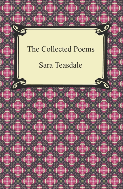 The Collected Poems of Sara Teasdale (Sonnets to Duse and Other Poems, Helen of Troy and Other Poems, Rivers to the Sea, Love Songs, and Flame and Shadow), EPUB eBook
