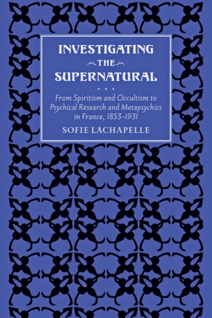 Investigating the Supernatural : From Spiritism and Occultism to Psychical Research and Metapsychics in France, 1853-1931, Hardback Book