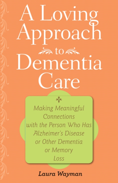 A Loving Approach to Dementia Care : Making Meaningful Connections with the Person Who Has Alzheimer's Disease or Other Dementia or Memory Loss, Hardback Book