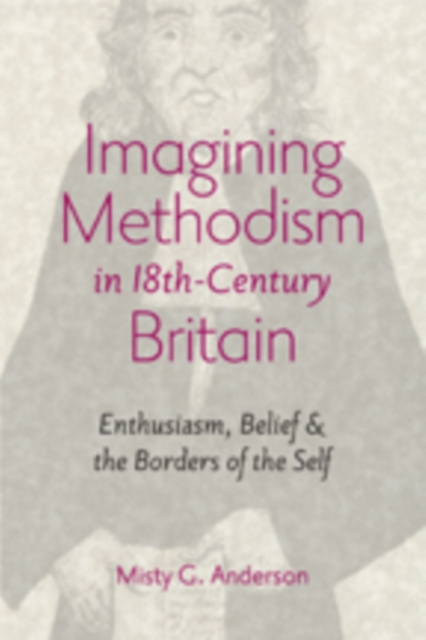 Imagining Methodism in Eighteenth-Century Britain : Enthusiasm, Belief, and the Borders of the Self, Hardback Book