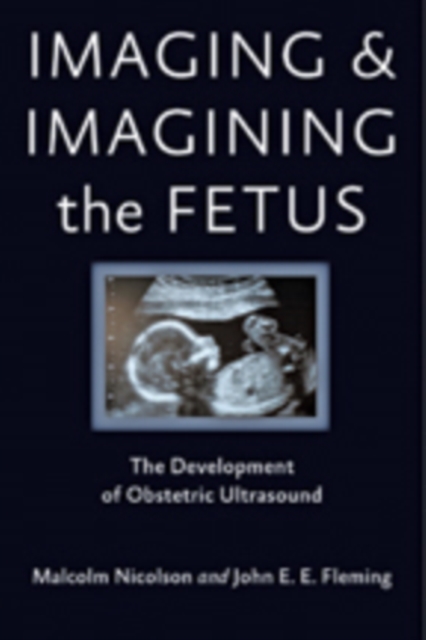 Imaging and Imagining the Fetus : The Development of Obstetric Ultrasound, Hardback Book