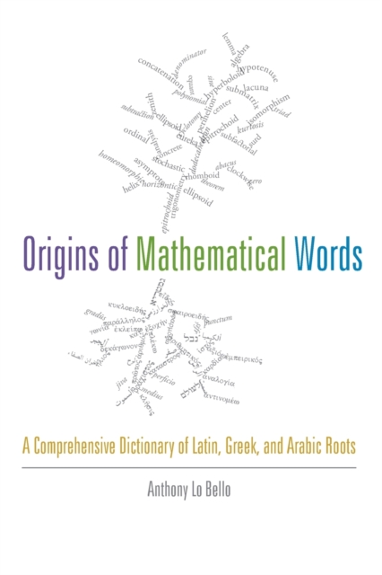 Origins of Mathematical Words : A Comprehensive Dictionary of Latin, Greek, and Arabic Roots, Paperback / softback Book