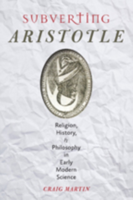Subverting Aristotle : Religion, History, and Philosophy in Early Modern Science, Hardback Book