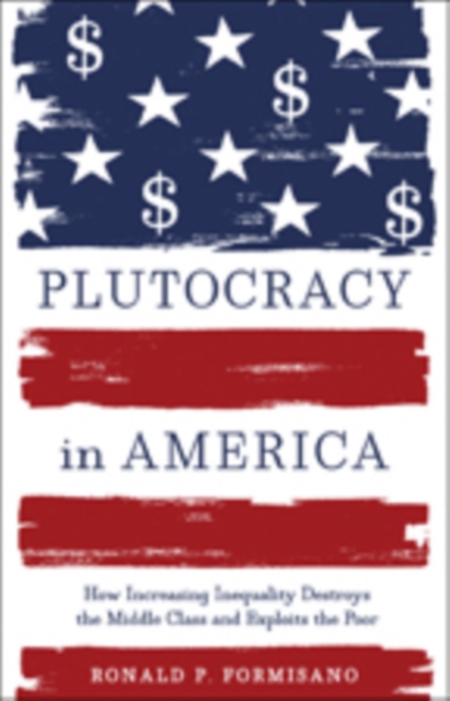 Plutocracy in America : How Increasing Inequality Destroys the Middle Class and Exploits the Poor, Hardback Book