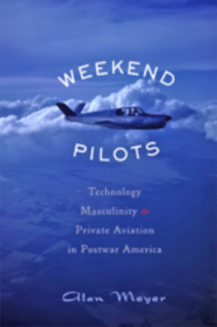 Weekend Pilots : Technology, Masculinity, and Private Aviation in Postwar America, Hardback Book