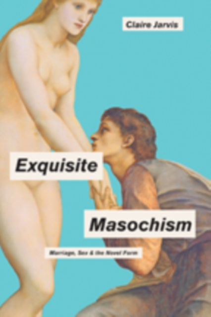 Exquisite Masochism : Marriage, Sex, and the Novel Form, Hardback Book
