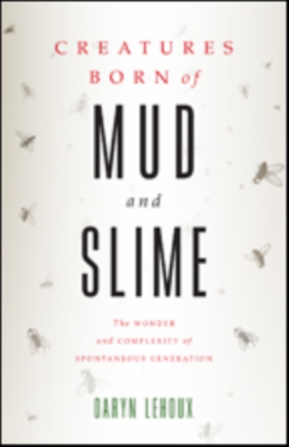 Creatures Born of Mud and Slime : The Wonder and Complexity of Spontaneous Generation, Hardback Book