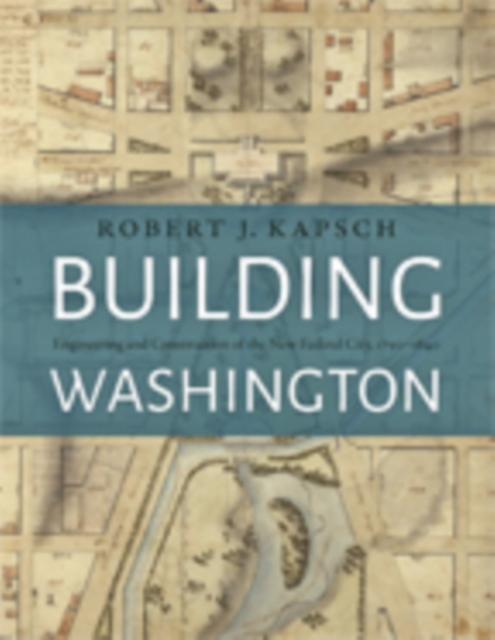 Building Washington : Engineering and Construction of the New Federal City, 1790-1840, Hardback Book