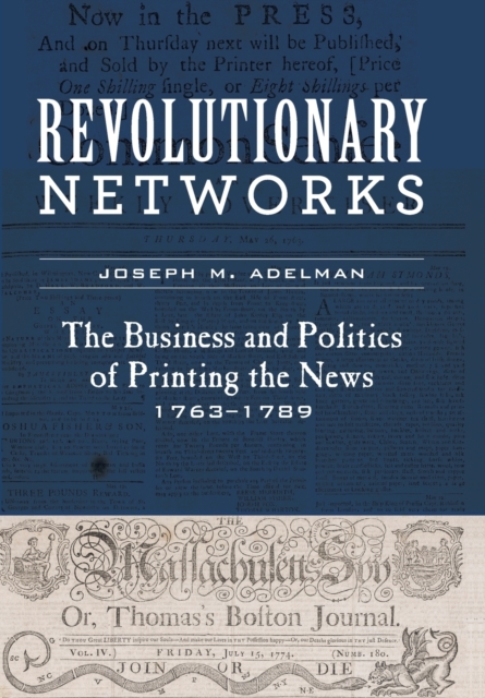 Revolutionary Networks : The Business and Politics of Printing the News, 1763-1789, Hardback Book