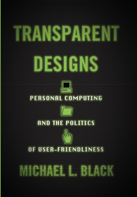 Transparent Designs : Personal Computing and the Politics of User-Friendliness, Hardback Book
