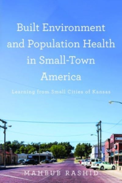 Built Environment and Population Health in Small-Town America : Learning from Small Cities of Kansas, Hardback Book
