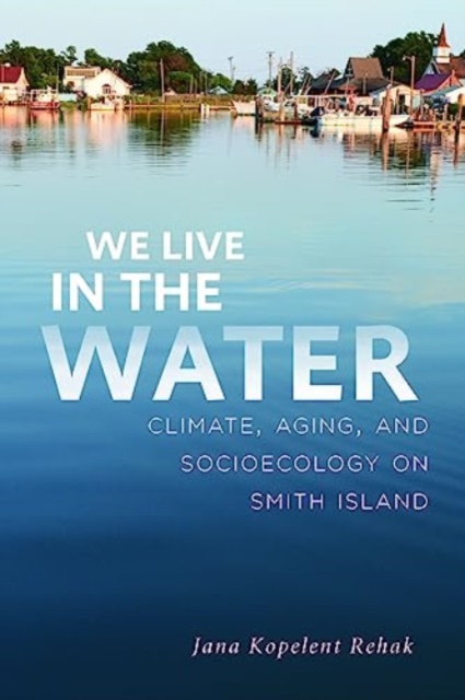 We Live in the Water : Climate, Aging, and Socioecology on Smith Island, Paperback / softback Book