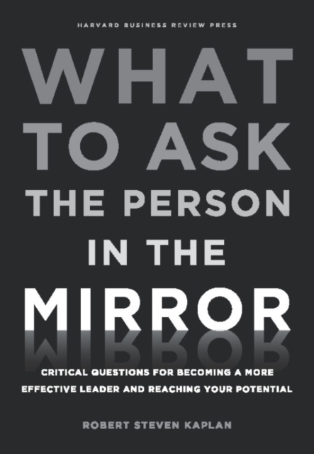 What to Ask the Person in the Mirror : Critical Questions for Becoming a More Effective Leader and Reaching Your Potential, Hardback Book