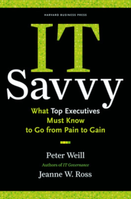 IT Savvy : What Top Executives Must Know to Go from Pain to Gain, Hardback Book