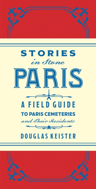 Stories in Stone Paris : A Field Guide to Paris Cemeteries & Their Residents, EPUB eBook