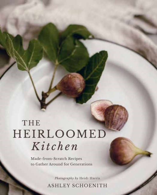 The Heirloomed Kitchen : Made-from-Scratch Recipes to Gather Around for Generations, Hardback Book