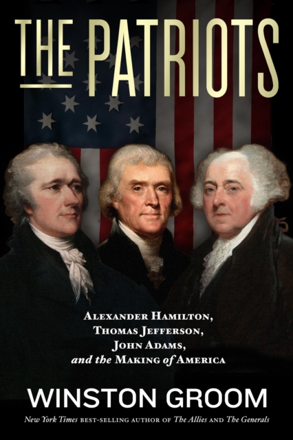 The Patriots : Alexander Hamilton, Thomas Jefferson, John Adams, and the Making of America, Hardback Book