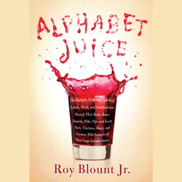 Alphabet Juice : The Energies, Gists, and Spirits of Letters, Words, and Combinations Thereof; Their Roots, Bones, Innards, Piths, Pips, and Secret Parts, Tinctures, Tonics, and Essences; With Example, eAudiobook MP3 eaudioBook