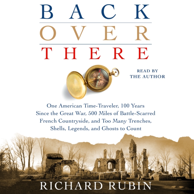 Back Over There : One American Time-Traveler, 100 Years Since the Great War, 500 Miles of Battle-Scarred French Countryside, and Too Many Trenches, Shells, Legends and Ghosts to Count, eAudiobook MP3 eaudioBook