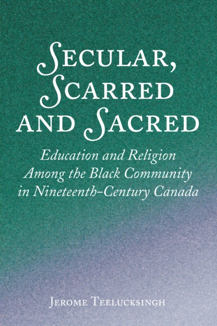 Secular, Scarred and Sacred : Education and Religion Among the Black Community in Nineteenth-Century Canada, EPUB eBook