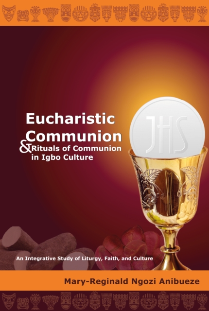 Eucharistic Communion and Rituals of Communion in Igbo Culture : An Integrative Study of Liturgy, Faith, and Culture, EPUB eBook
