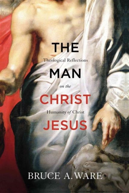 The Man Christ Jesus : Theological Reflections on the Humanity of Christ, Paperback / softback Book