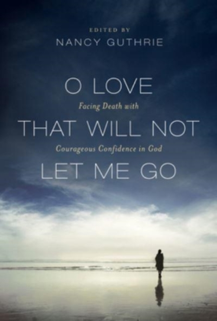 O Love That Will Not Let Me Go : Facing Death with Courageous Confidence in God, Paperback / softback Book