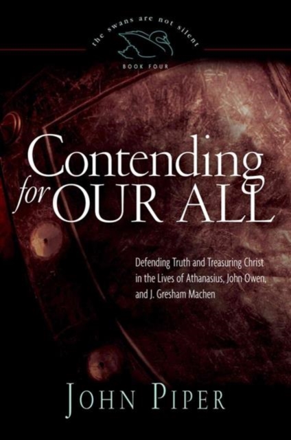 Contending for Our All : Defending Truth and Treasuring Christ in the Lives of Athanasius, John Owen, and J. Gresham Machen, Paperback Book
