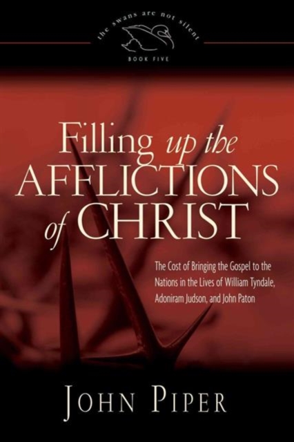 Filling up the Afflictions of Christ : The Cost of Bringing the Gospel to the Nations in the Lives of William Tyndale, Adoniram Judson, and John Paton, Paperback / softback Book