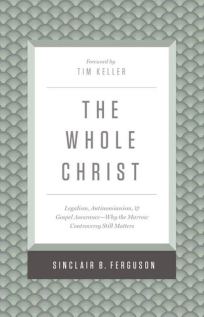 The Whole Christ : Legalism, Antinomianism, and Gospel Assurance—Why the Marrow Controversy Still Matters, Hardback Book