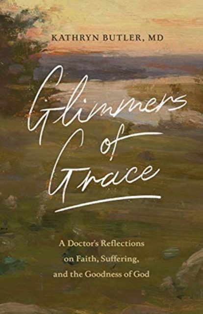 Glimmers of Grace : A Doctor's Reflections on Faith, Suffering, and the Goodness of God, Paperback / softback Book