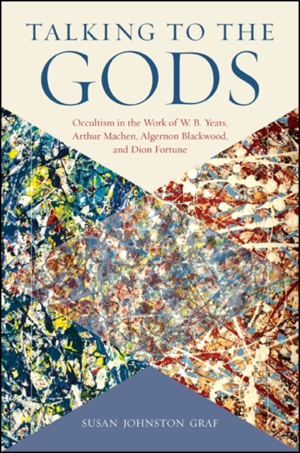 Talking to the Gods : Occultism in the Work of W. B. Yeats, Arthur Machen, Algernon Blackwood, and Dion Fortune, EPUB eBook