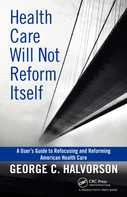 Health Care Will Not Reform Itself : A User's Guide to Refocusing and Reforming American Health Care, PDF eBook