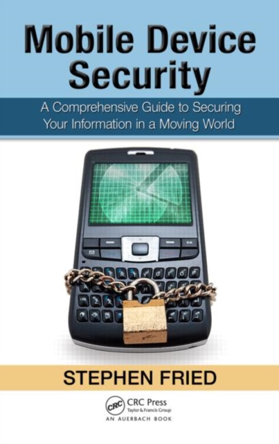 Mobile Device Security : A Comprehensive Guide to Securing Your Information in a Moving World, Hardback Book