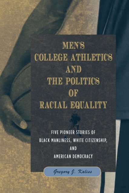 Men's College Athletics and the Politics of Racial Equality : Five Pioneer Stories of Black Manliness, White Citizenship, and American Democracy, Hardback Book