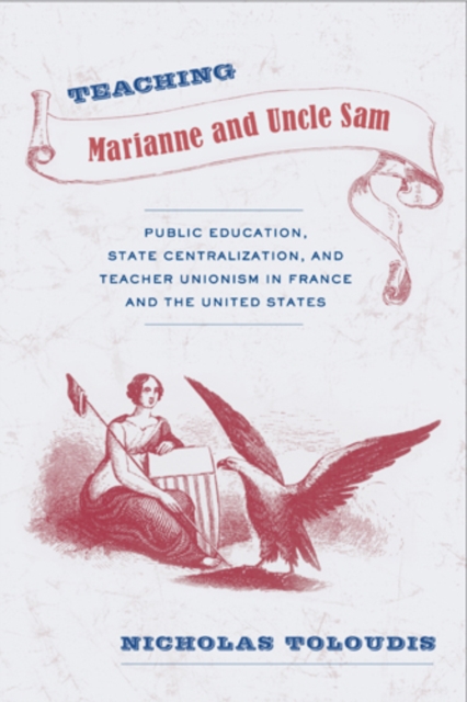 Teaching Marianne and Uncle Sam : Public Education, State Centralization, and Teacher Unionism in France and the United States, Hardback Book