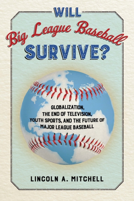 Will Big League Baseball Survive? : Globalization, the End of Television, Youth Sports, and the Future of Major League Baseball, PDF eBook