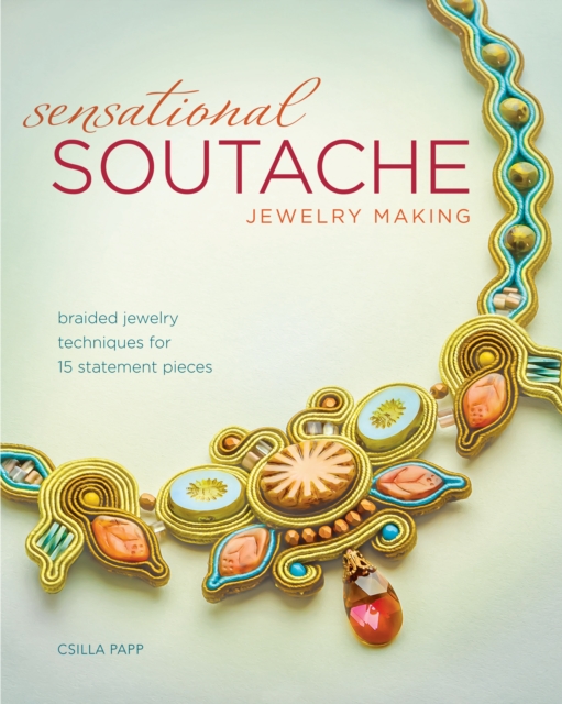 Sensational Soutache Jewelry Making : Braided Jewelry Techniques for 15 Statement Pieces, Paperback / softback Book